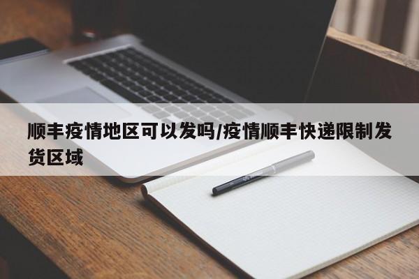 顺丰疫情地区可以发吗/疫情顺丰快递限制发货区域