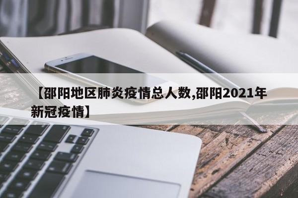 【邵阳地区肺炎疫情总人数,邵阳2021年新冠疫情】