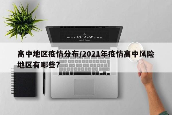 高中地区疫情分布/2021年疫情高中风险地区有哪些?