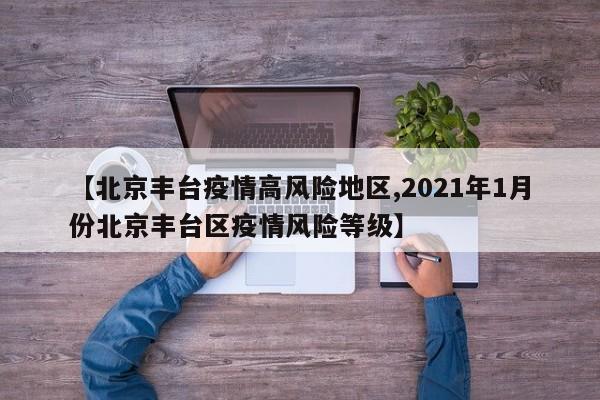 【北京丰台疫情高风险地区,2021年1月份北京丰台区疫情风险等级】