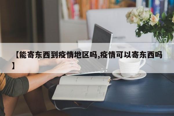 【能寄东西到疫情地区吗,疫情可以寄东西吗】