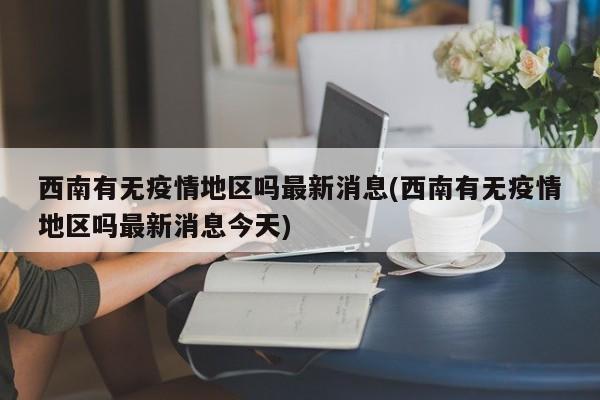 西南有无疫情地区吗最新消息(西南有无疫情地区吗最新消息今天)