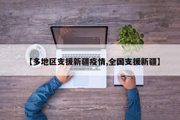 【多地区支援新疆疫情,全国支援新疆】