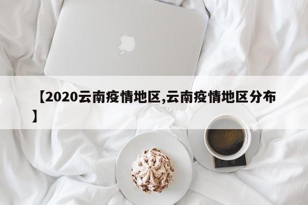 【2020云南疫情地区,云南疫情地区分布】