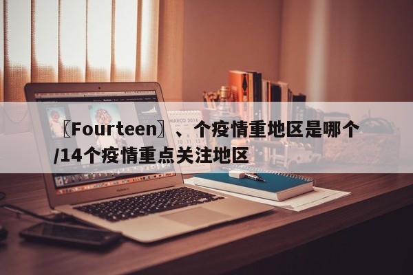 〖Fourteen〗、个疫情重地区是哪个/14个疫情重点关注地区