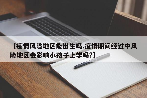 【疫情风险地区能出生吗,疫情期间经过中风险地区会影响小孩子上学吗?】