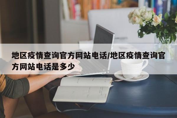 地区疫情查询官方网站电话/地区疫情查询官方网站电话是多少