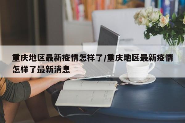 重庆地区最新疫情怎样了/重庆地区最新疫情怎样了最新消息