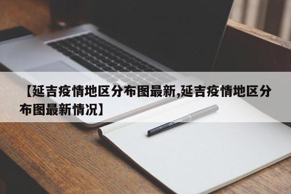 【延吉疫情地区分布图最新,延吉疫情地区分布图最新情况】