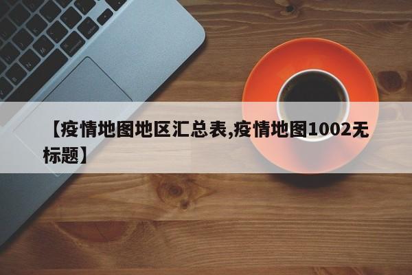 【疫情地图地区汇总表,疫情地图1002无标题】