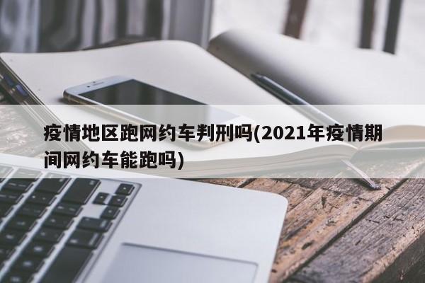 疫情地区跑网约车判刑吗(2021年疫情期间网约车能跑吗)