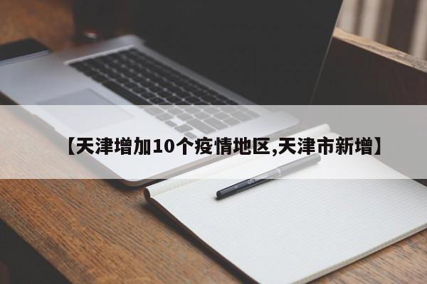 【天津增加10个疫情地区,天津市新增】