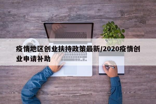 疫情地区创业扶持政策最新/2020疫情创业申请补助
