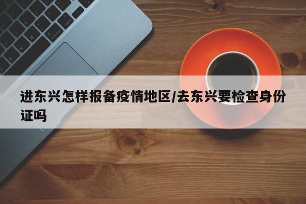 进东兴怎样报备疫情地区/去东兴要检查身份证吗