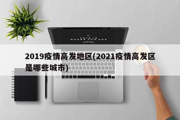 2019疫情高发地区(2021疫情高发区是哪些城市)
