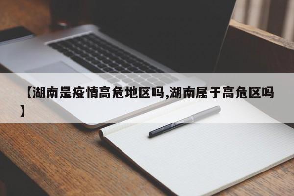 【湖南是疫情高危地区吗,湖南属于高危区吗】