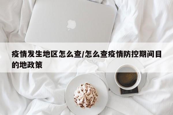 疫情发生地区怎么查/怎么查疫情防控期间目的地政策