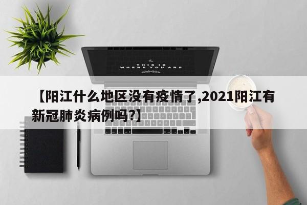 【阳江什么地区没有疫情了,2021阳江有新冠肺炎病例吗?】