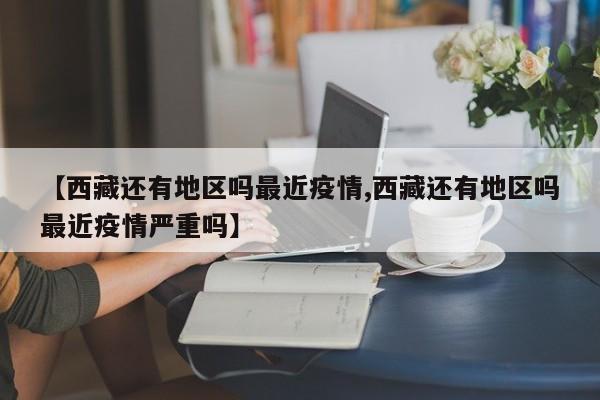 【西藏还有地区吗最近疫情,西藏还有地区吗最近疫情严重吗】