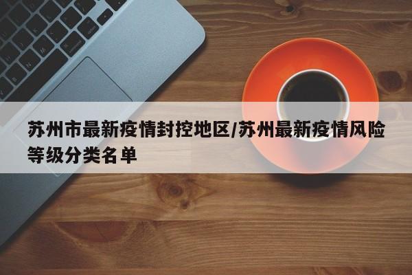 苏州市最新疫情封控地区/苏州最新疫情风险等级分类名单