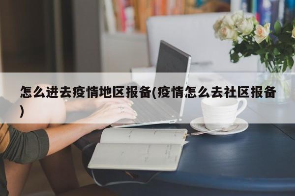 怎么进去疫情地区报备(疫情怎么去社区报备)