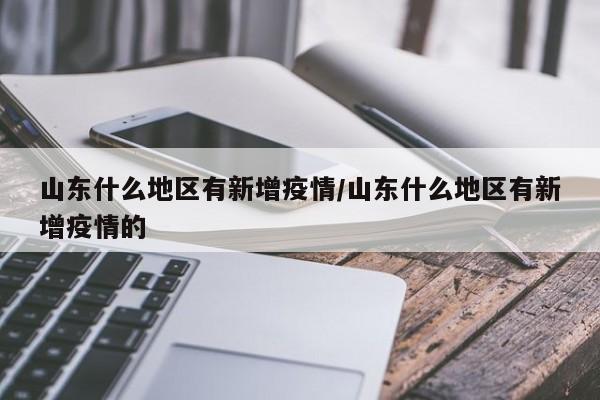 山东什么地区有新增疫情/山东什么地区有新增疫情的