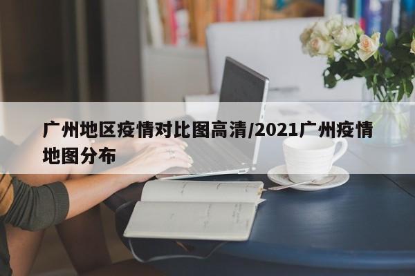 广州地区疫情对比图高清/2021广州疫情地图分布