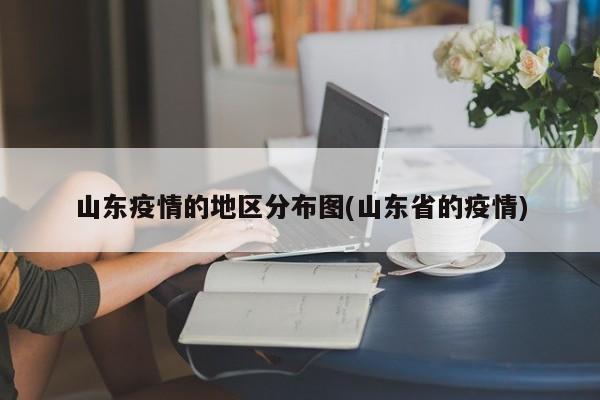 山东疫情的地区分布图(山东省的疫情)