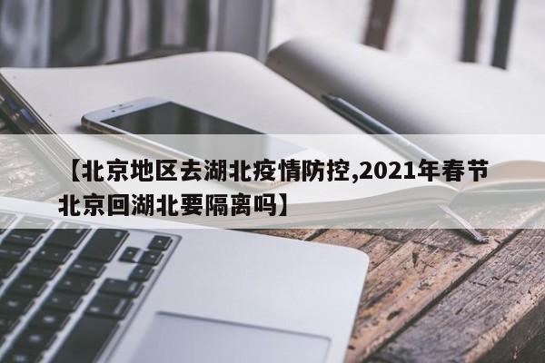 【北京地区去湖北疫情防控,2021年春节北京回湖北要隔离吗】
