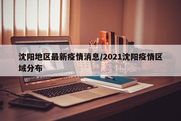 沈阳地区最新疫情消息/2021沈阳疫情区域分布
