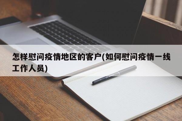 怎样慰问疫情地区的客户(如何慰问疫情一线工作人员)