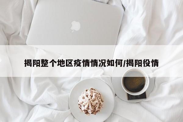 揭阳整个地区疫情情况如何/揭阳役情
