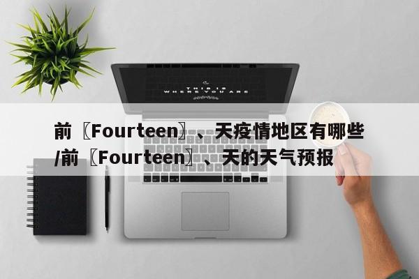 前〖Fourteen〗、天疫情地区有哪些/前〖Fourteen〗、天的天气预报