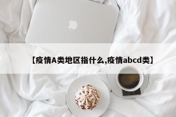【疫情A类地区指什么,疫情abcd类】