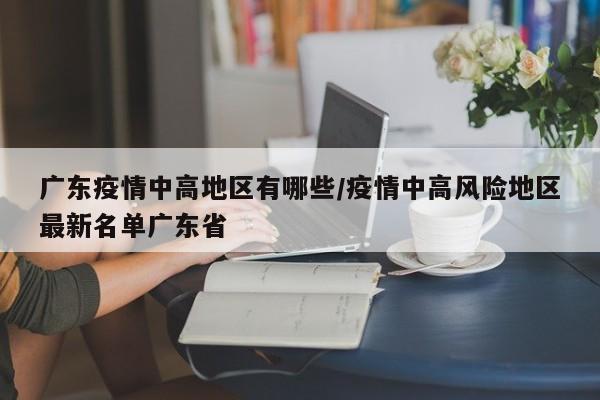 广东疫情中高地区有哪些/疫情中高风险地区最新名单广东省
