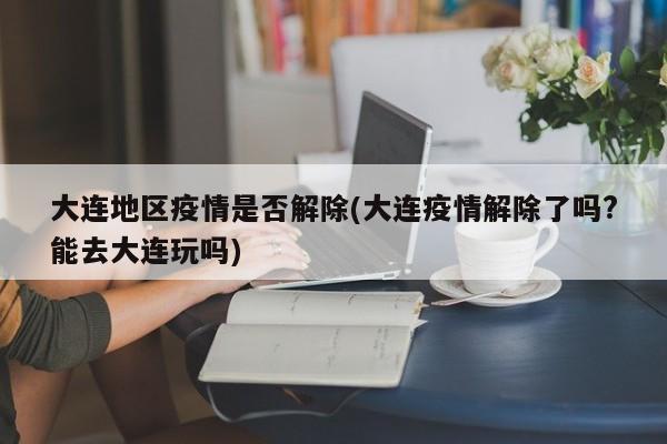 大连地区疫情是否解除(大连疫情解除了吗?能去大连玩吗)