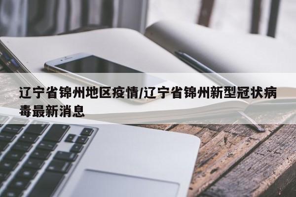 辽宁省锦州地区疫情/辽宁省锦州新型冠状病毒最新消息