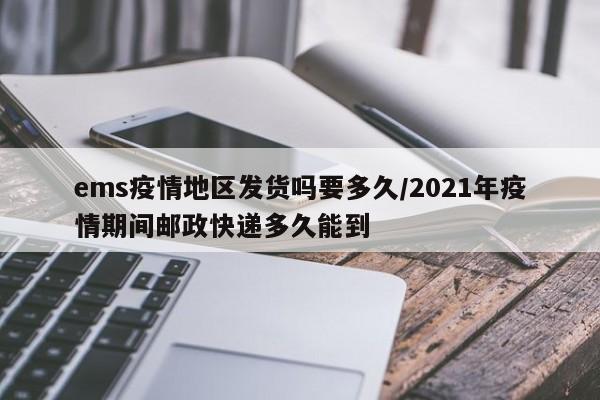 ems疫情地区发货吗要多久/2021年疫情期间邮政快递多久能到