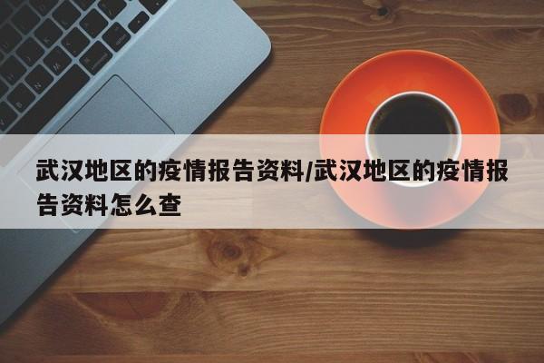 武汉地区的疫情报告资料/武汉地区的疫情报告资料怎么查